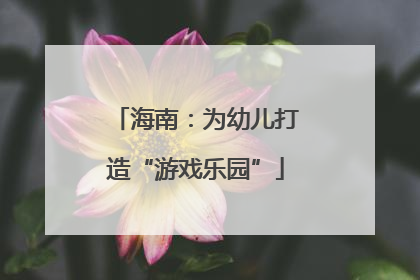 海南：为幼儿打造“游戏乐园”