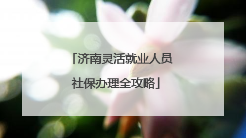 济南灵活就业人员社保办理全攻略