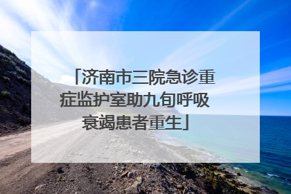 济南市三院急诊重症监护室助九旬呼吸衰竭患者重生
