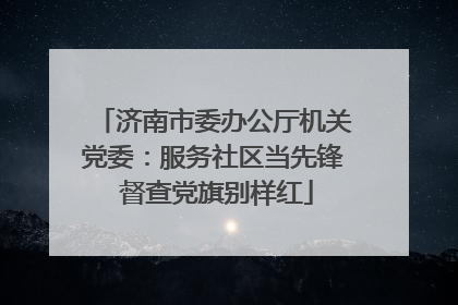 济南市委办公厅机关党委：服务社区当先锋 督查党旗别样红