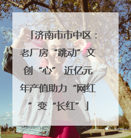 济南市市中区：老厂房“跳动”文创“心” 近亿元年产值助力“网红”变“长红”