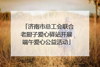 济南市总工会联合老厨子爱心驿站开展端午爱心公益活动