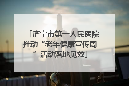 济宁市第一人民医院推动“老年健康宣传周”活动落地见效