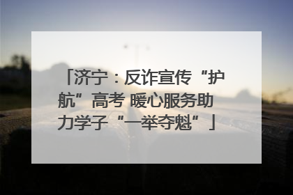 济宁：反诈宣传“护航”高考 暖心服务助力学子“一举夺魁”