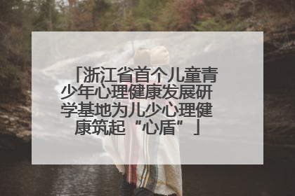 浙江省首个儿童青少年心理健康发展研学基地为儿少心理健康筑起“心盾”
