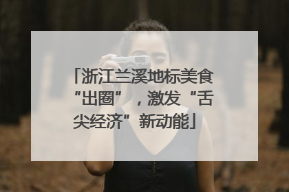 浙江兰溪地标美食“出圈”，激发“舌尖经济”新动能