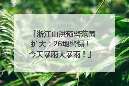 浙江山洪预警范围扩大：26地警惕！今天暴雨大暴雨！