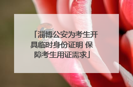 淄博公安为考生开具临时身份证明 保障考生用证需求