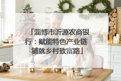 淄博市沂源农商银行：赋能特色产业链 铺就乡村致富路
