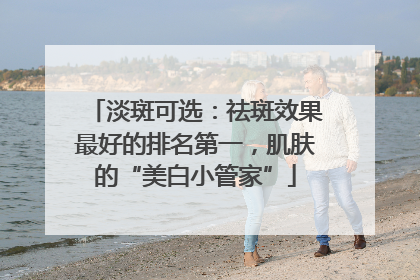 淡斑可选：祛斑效果最好的排名第一，肌肤的“美白小管家”