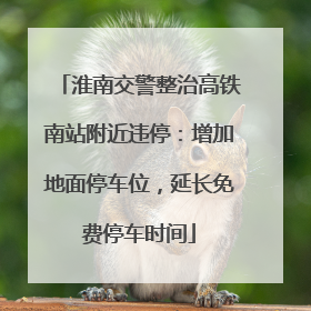 淮南交警整治高铁南站附近违停：增加地面停车位，延长免费停车时间