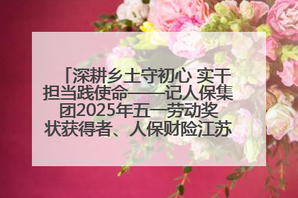 深耕乡土守初心 实干担当践使命——记人保集团2025年五一劳动奖状获得者、人保财险江苏南通海安支公司