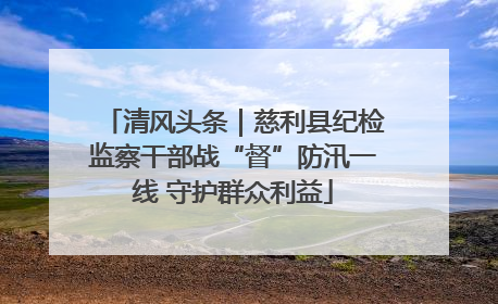 清风头条｜慈利县纪检监察干部战“督”防汛一线 守护群众利益