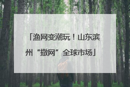 渔网变潮玩！山东滨州“撒网”全球市场