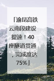渝昆高铁云南段建设提速！40座隧道贯通，完成度达75%