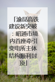 渝昆高铁建设新突破：昭通市境内首座牵引变电所主体结构顺利封顶