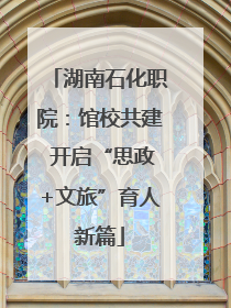 湖南石化职院：馆校共建 开启“思政+文旅”育人新篇