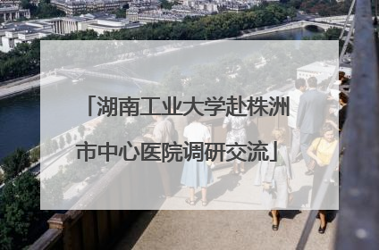 湖南工业大学赴株洲市中心医院调研交流