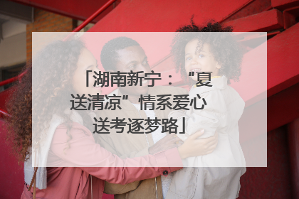 湖南新宁：“夏送清凉”情系爱心送考逐梦路