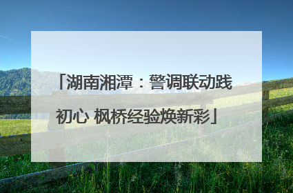 湖南湘潭：警调联动践初心 枫桥经验焕新彩