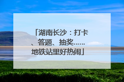 湖南长沙：打卡、答题、抽奖……地铁站里好热闹