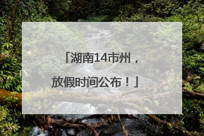 湖南14市州，放假时间公布！