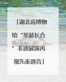 湖北省博物馆“琴瑟长合”非遗展演再现先秦遗音