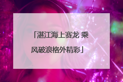 湛江海上赛龙 乘风破浪格外精彩