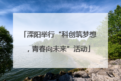 溧阳举行“科创筑梦想，青春向未来”活动