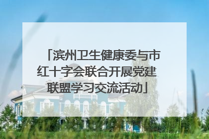 滨州卫生健康委与市红十字会联合开展党建联盟学习交流活动