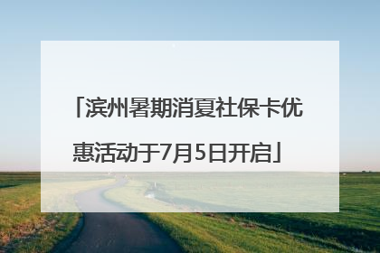 滨州暑期消夏社保卡优惠活动于7月5日开启