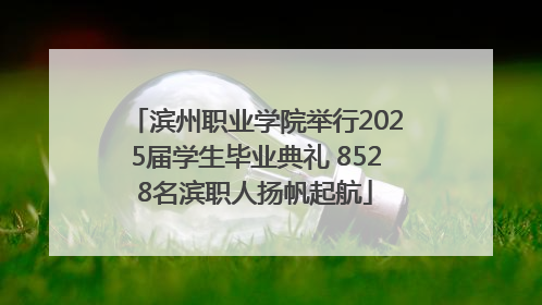 滨州职业学院举行2025届学生毕业典礼 8528名滨职人扬帆起航