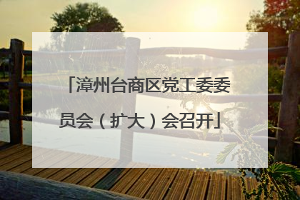 漳州台商区党工委委员会（扩大）会召开