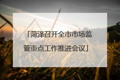 菏泽召开全市市场监管重点工作推进会议