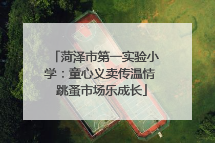 菏泽市第一实验小学：童心义卖传温情 跳蚤市场乐成长