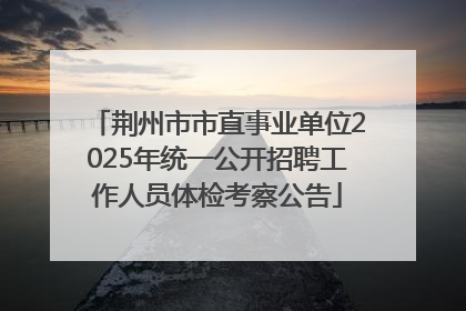 荆州市市直事业单位2025年统一公开招聘工作人员体检考察公告
