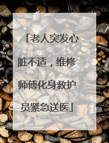 老人突发心脏不适，维修师傅化身救护员紧急送医