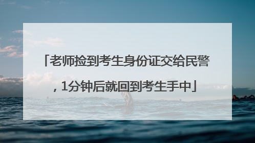 老师捡到考生身份证交给民警，1分钟后就回到考生手中