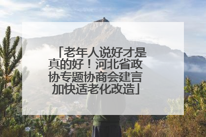 老年人说好才是真的好！河北省政协专题协商会建言加快适老化改造