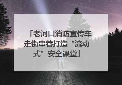 老河口消防宣传车走街串巷打造“流动式”安全课堂