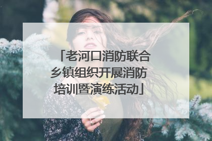 老河口消防联合乡镇组织开展消防培训暨演练活动