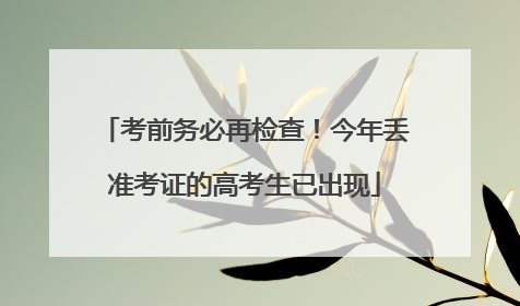 考前务必再检查！今年丢准考证的高考生已出现