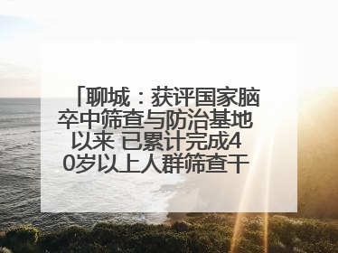 聊城：获评国家脑卒中筛查与防治基地以来 已累计完成40岁以上人群筛查干预40余万人次