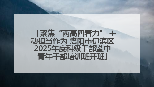 聚焦“两高四着力” 主动担当作为 洛阳市伊滨区2025年度科级干部暨中青年干部培训班开班