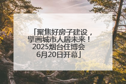 聚焦好房子建设，擘画城市人居未来！2025烟台住博会6月20日开幕