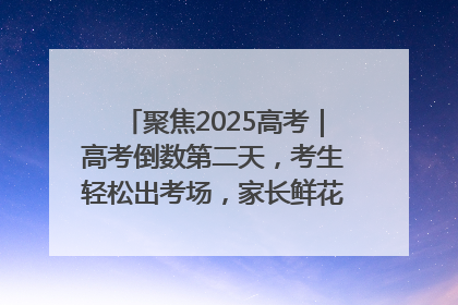 聚焦2025高考｜高考倒数第二天，考生轻松出考场，家长鲜花相迎共庆成长里程碑
