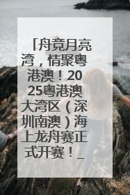 舟竞月亮湾，情聚粤港澳！2025粤港澳大湾区（深圳南澳）海上龙舟赛正式开赛！_深圳新闻网