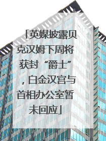 英媒披露贝克汉姆下周将获封“爵士”，白金汉宫与首相办公室暂未回应