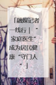 融媒记者一线行｜“家庭医生”成为居民健康“守门人”