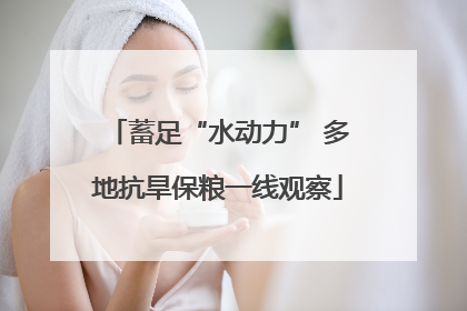 蓄足“水动力” 多地抗旱保粮一线观察